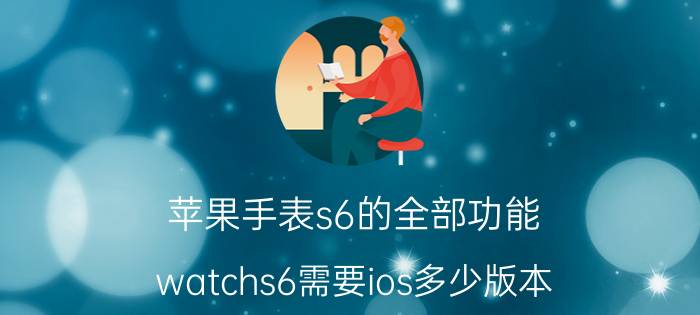 苹果手表s6的全部功能 watchs6需要ios多少版本？